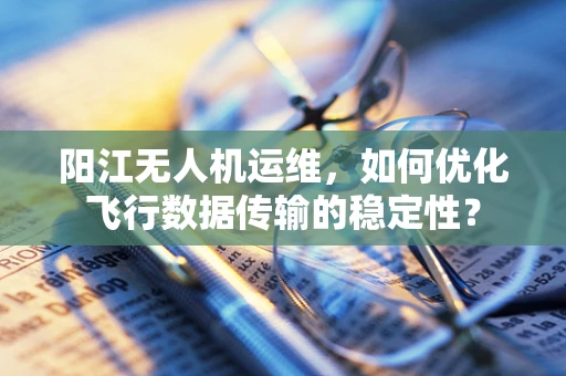 阳江无人机运维，如何优化飞行数据传输的稳定性？