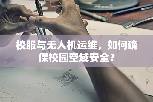 校服与无人机运维，如何确保校园空域安全？