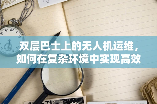 双层巴士上的无人机运维，如何在复杂环境中实现高效管理？