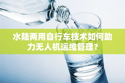 水陆两用自行车技术如何助力无人机运维管理？