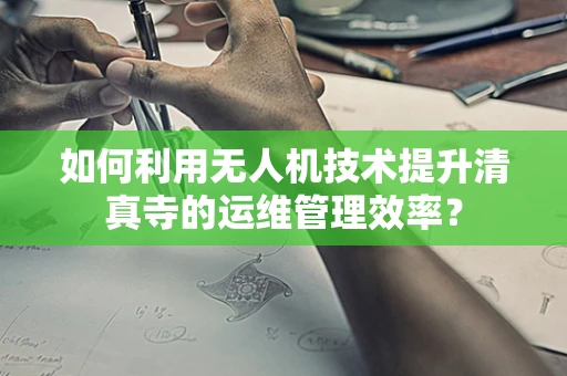 如何利用无人机技术提升清真寺的运维管理效率？