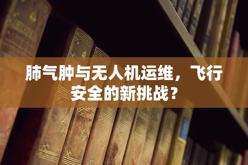 肺气肿与无人机运维，飞行安全的新挑战？