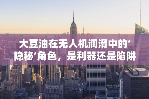 大豆油在无人机润滑中的‘隐秘’角色，是利器还是陷阱？