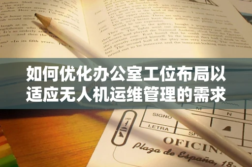 如何优化办公室工位布局以适应无人机运维管理的需求？