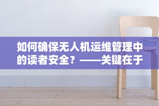 如何确保无人机运维管理中的读者安全？——关键在于精准的飞行区域监控与紧急响应