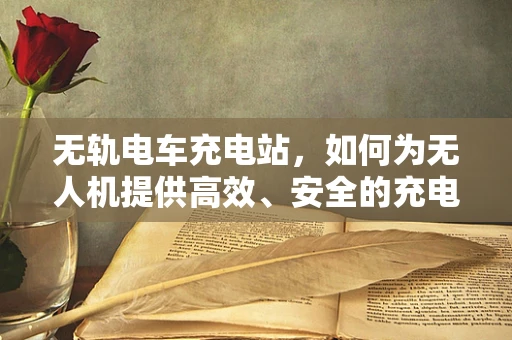 无轨电车充电站，如何为无人机提供高效、安全的充电解决方案？