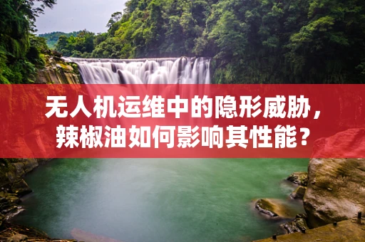 无人机运维中的隐形威胁，辣椒油如何影响其性能？