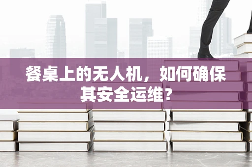 餐桌上的无人机，如何确保其安全运维？