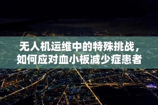无人机运维中的特殊挑战，如何应对血小板减少症患者的安全飞行？