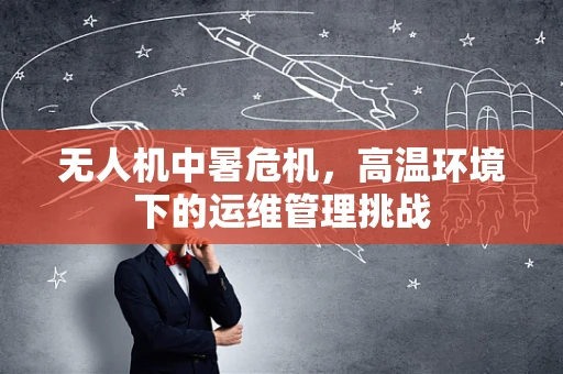 无人机中暑危机，高温环境下的运维管理挑战