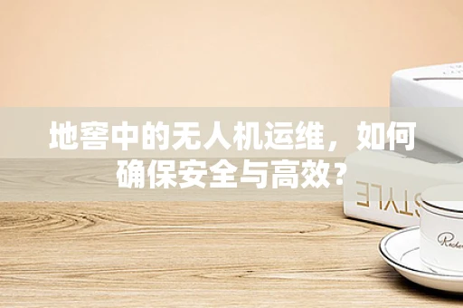 地窖中的无人机运维，如何确保安全与高效？