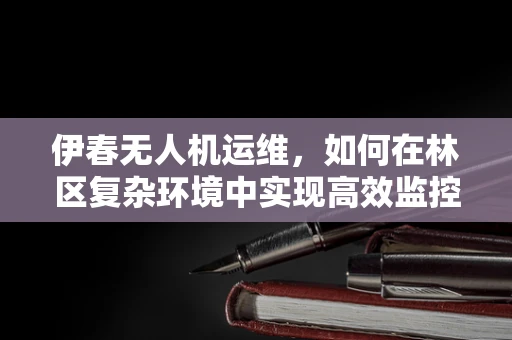 伊春无人机运维，如何在林区复杂环境中实现高效监控与维护？