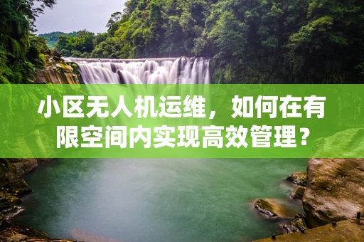 小区无人机运维，如何在有限空间内实现高效管理？