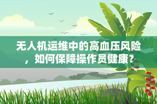 无人机运维中的高血压风险，如何保障操作员健康？