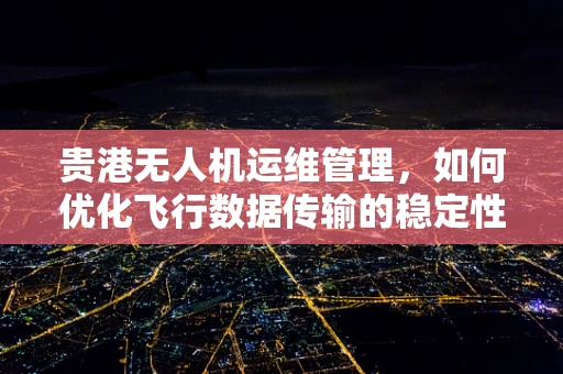 贵港无人机运维管理，如何优化飞行数据传输的稳定性？
