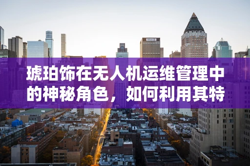 琥珀饰在无人机运维管理中的神秘角色，如何利用其特性优化设备维护？