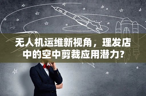 无人机运维新视角，理发店中的空中剪裁应用潜力？
