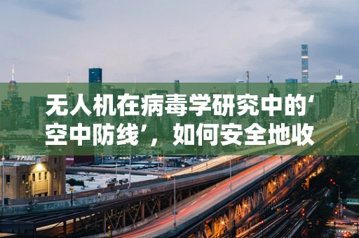 无人机在病毒学研究中的‘空中防线’，如何安全地收集样本而不传播病毒？