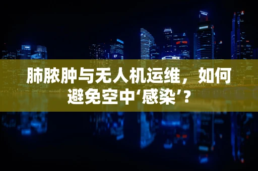 肺脓肿与无人机运维，如何避免空中‘感染’？