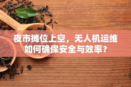 夜市摊位上空，无人机运维如何确保安全与效率？