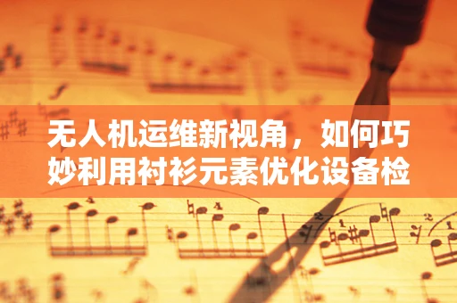 无人机运维新视角，如何巧妙利用衬衫元素优化设备检查流程？