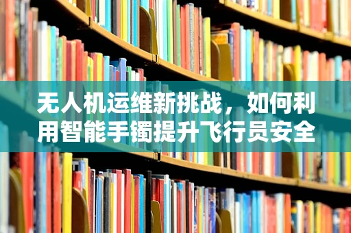 无人机运维新挑战，如何利用智能手镯提升飞行员安全监测？