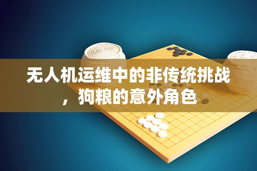 无人机运维中的非传统挑战，狗粮的意外角色
