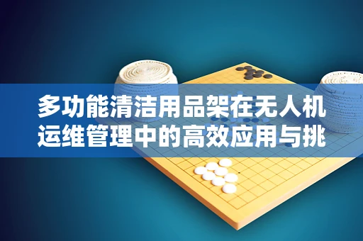 多功能清洁用品架在无人机运维管理中的高效应用与挑战