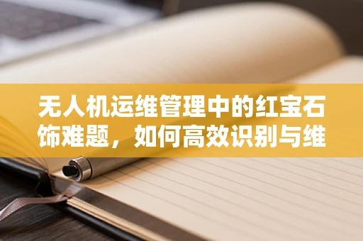 无人机运维管理中的红宝石饰难题，如何高效识别与维护？