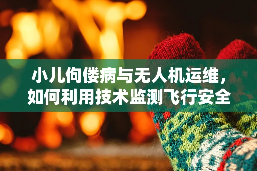 小儿佝偻病与无人机运维，如何利用技术监测飞行安全？