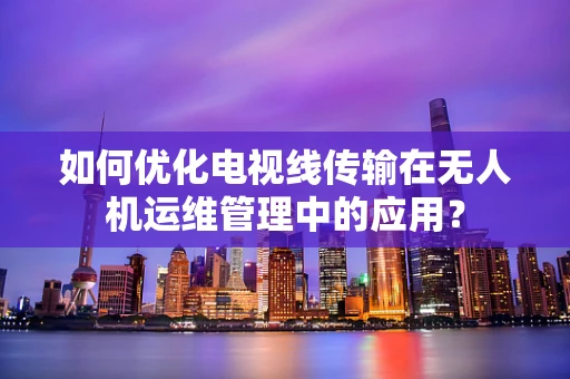 如何优化电视线传输在无人机运维管理中的应用？