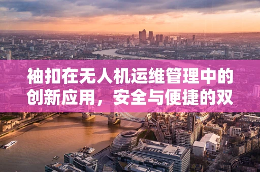 袖扣在无人机运维管理中的创新应用，安全与便捷的双重保障