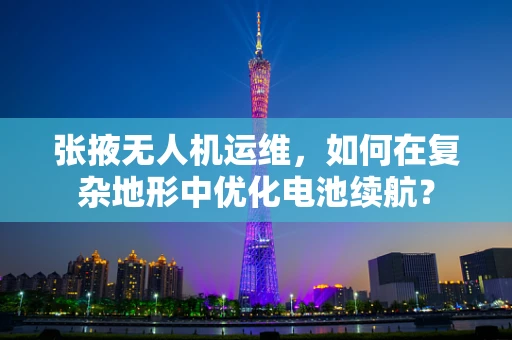 张掖无人机运维，如何在复杂地形中优化电池续航？