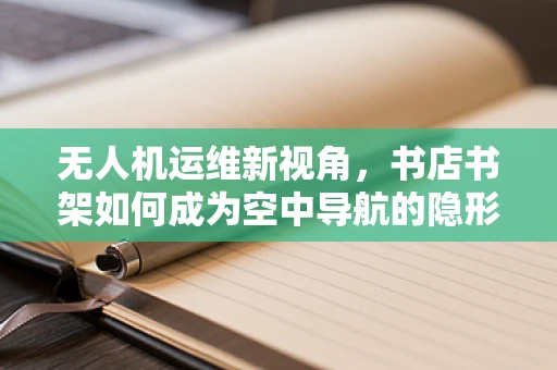 无人机运维新视角，书店书架如何成为空中导航的隐形向导？