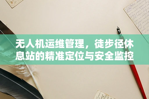 无人机运维管理，徒步径休息站的精准定位与安全监控挑战