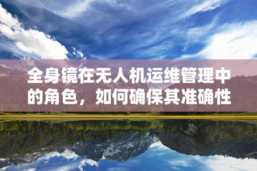 全身镜在无人机运维管理中的角色，如何确保其准确性与耐用性？