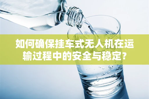 如何确保挂车式无人机在运输过程中的安全与稳定？