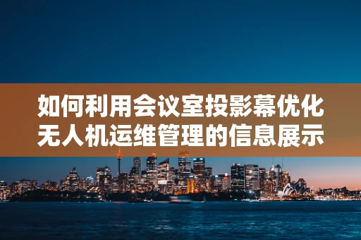 如何利用会议室投影幕优化无人机运维管理的信息展示？