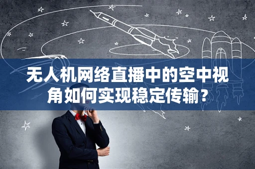 无人机网络直播中的空中视角如何实现稳定传输？