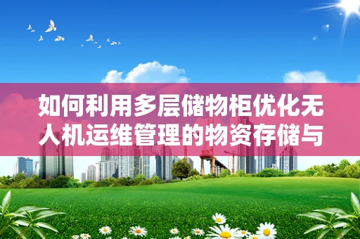 如何利用多层储物柜优化无人机运维管理的物资存储与调配？