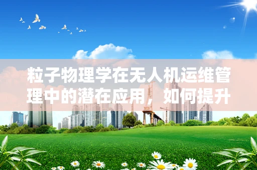 粒子物理学在无人机运维管理中的潜在应用，如何提升导航精度？