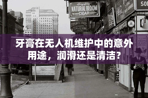 牙膏在无人机维护中的意外用途，润滑还是清洁？