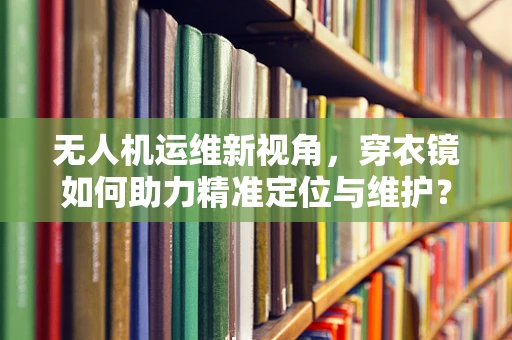 无人机运维新视角，穿衣镜如何助力精准定位与维护？
