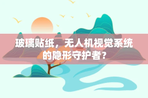 玻璃贴纸，无人机视觉系统的隐形守护者？