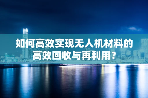 如何高效实现无人机材料的高效回收与再利用？