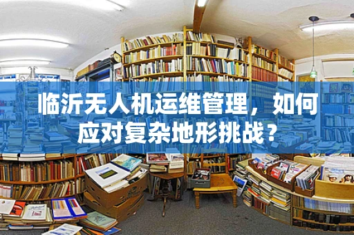 临沂无人机运维管理，如何应对复杂地形挑战？