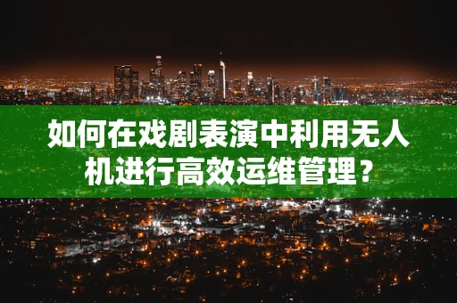 如何在戏剧表演中利用无人机进行高效运维管理？