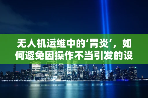 无人机运维中的‘胃炎’，如何避免因操作不当引发的设备‘消化不良’？