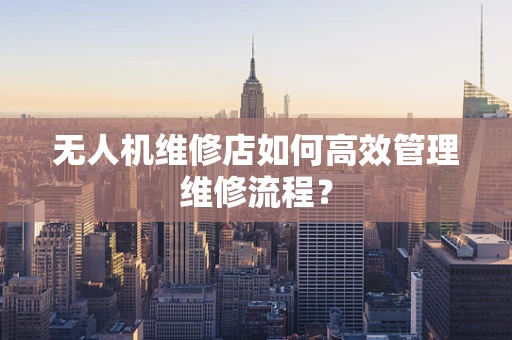 无人机维修店如何高效管理维修流程？