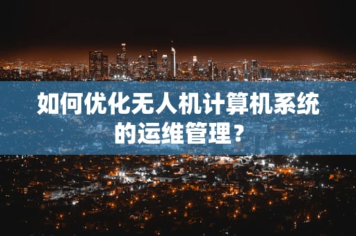如何优化无人机计算机系统的运维管理？